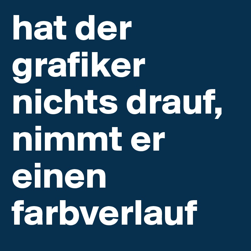 hat der grafiker nichts drauf, nimmt er einen farbverlauf