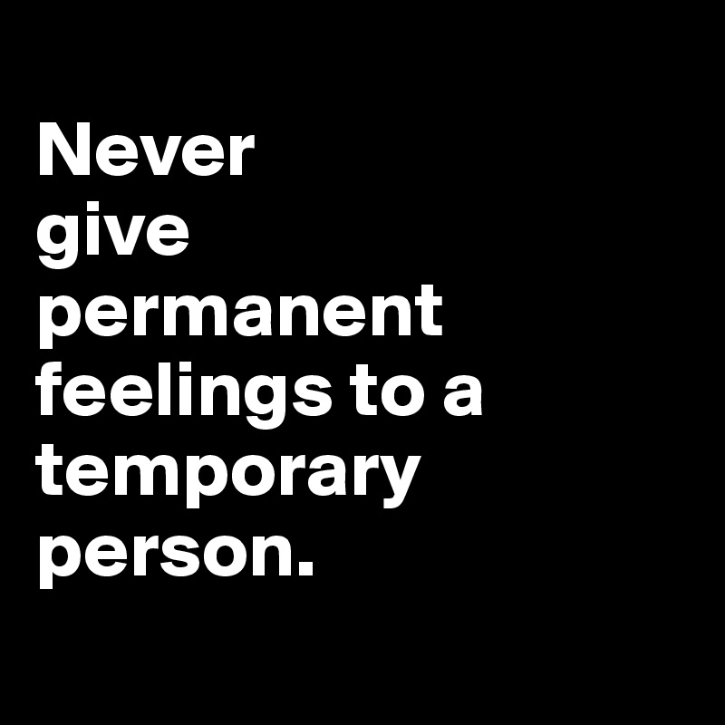 
Never 
give
permanent 
feelings to a temporary person.
