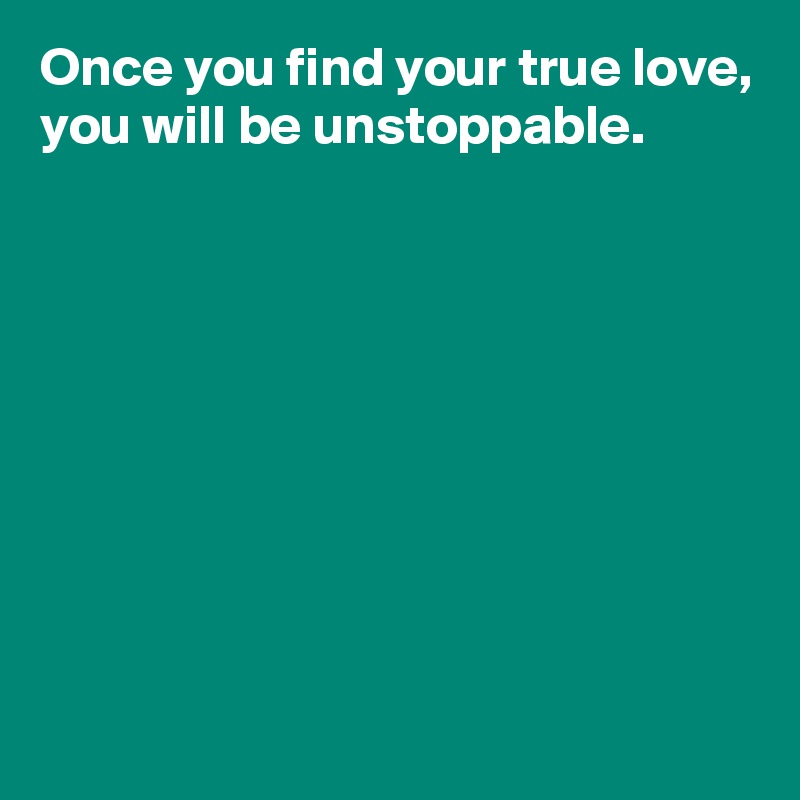 Once you find your true love,
you will be unstoppable.









