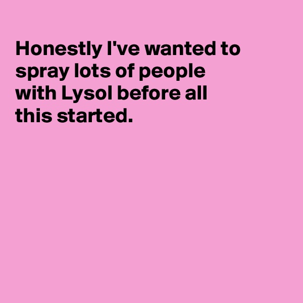 
Honestly I've wanted to spray lots of people
with Lysol before all 
this started.






