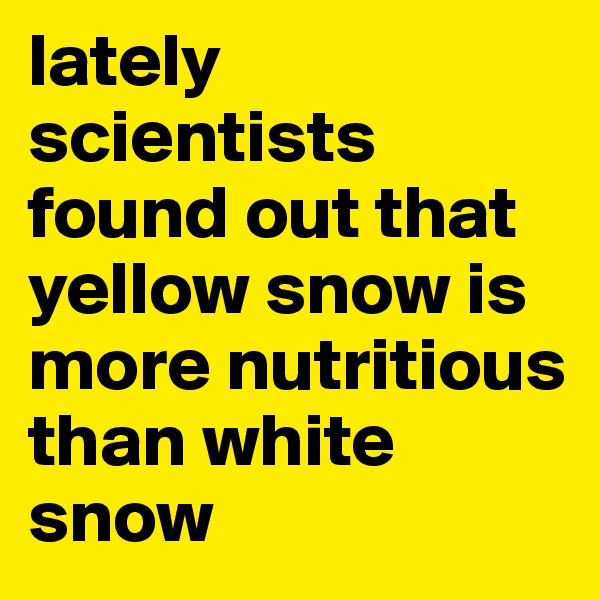 lately scientists found out that yellow snow is more nutritious than white snow