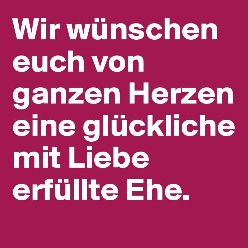 Wir wünschen euch von ganzen Herzen eine glückliche mit Liebe erfüllte