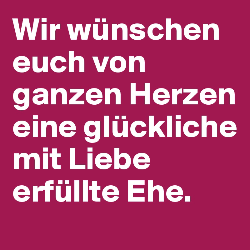 Wir wünschen euch von ganzen Herzen eine glückliche mit Liebe erfüllte Ehe.       