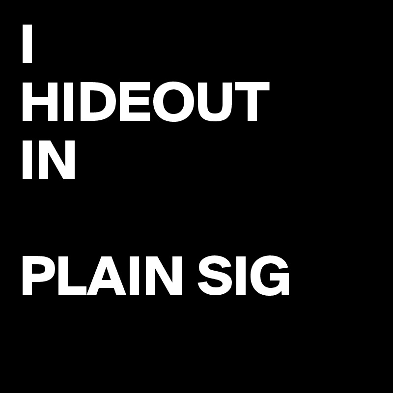 I
HIDEOUT
IN

PLAIN SIG

