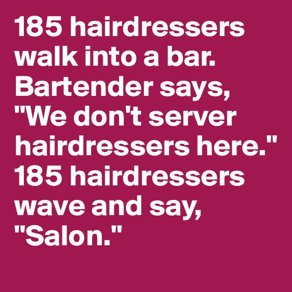 185 hairdressers walk into a bar. Bartender says, "We don't server hairdressers here." 185 hairdressers wave and say,
"Salon."