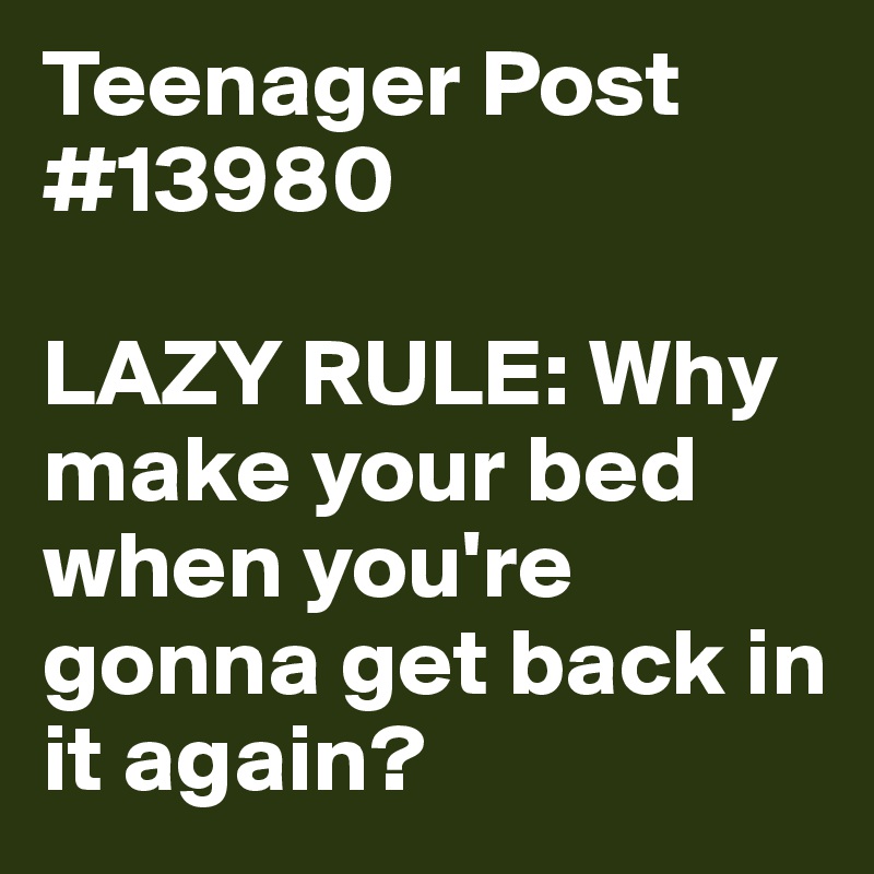 Teenager Post #13980

LAZY RULE: Why make your bed when you're gonna get back in it again?