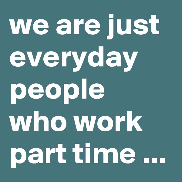 we are just everyday people who work part time ... 
