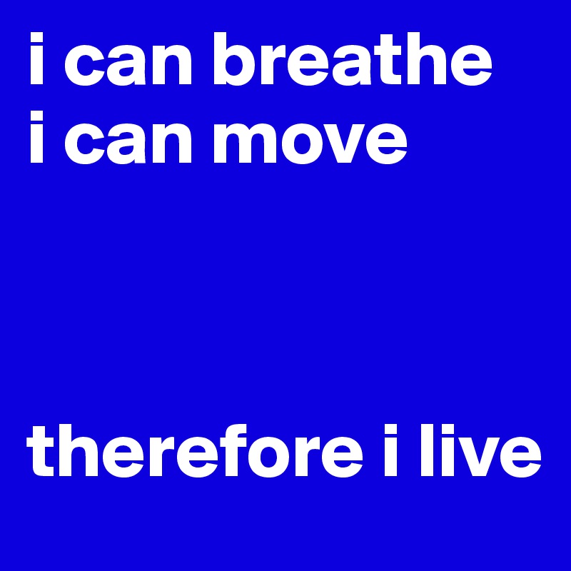 i can breathe
i can move



therefore i live