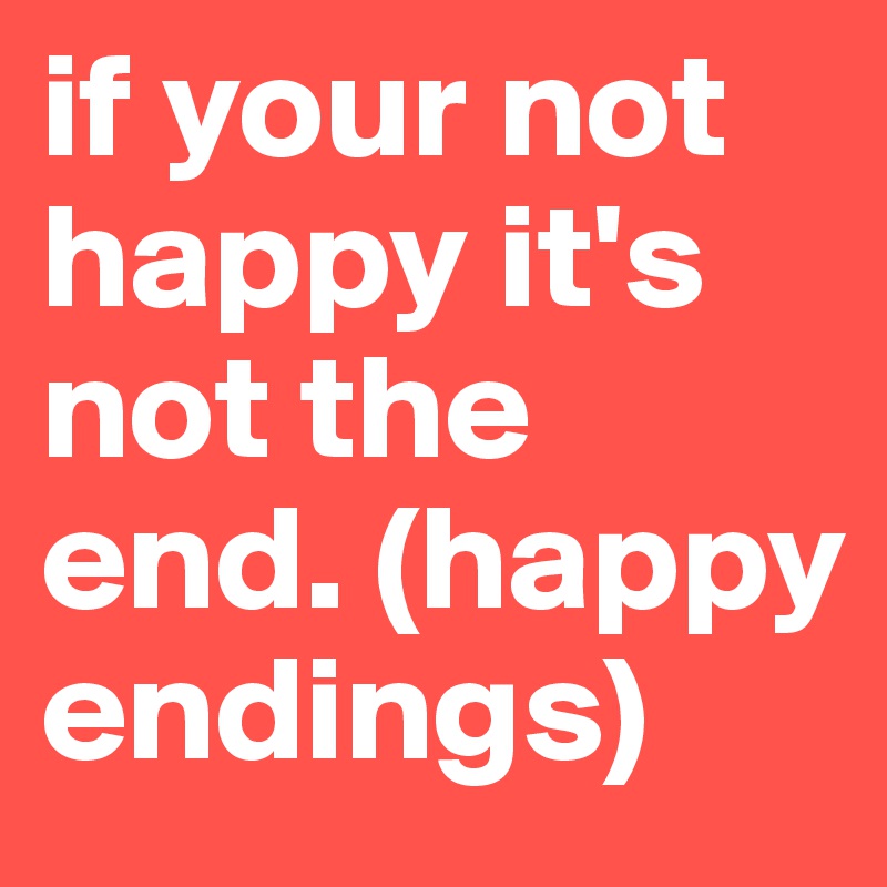 if your not happy it's not the end. (happy endings) 