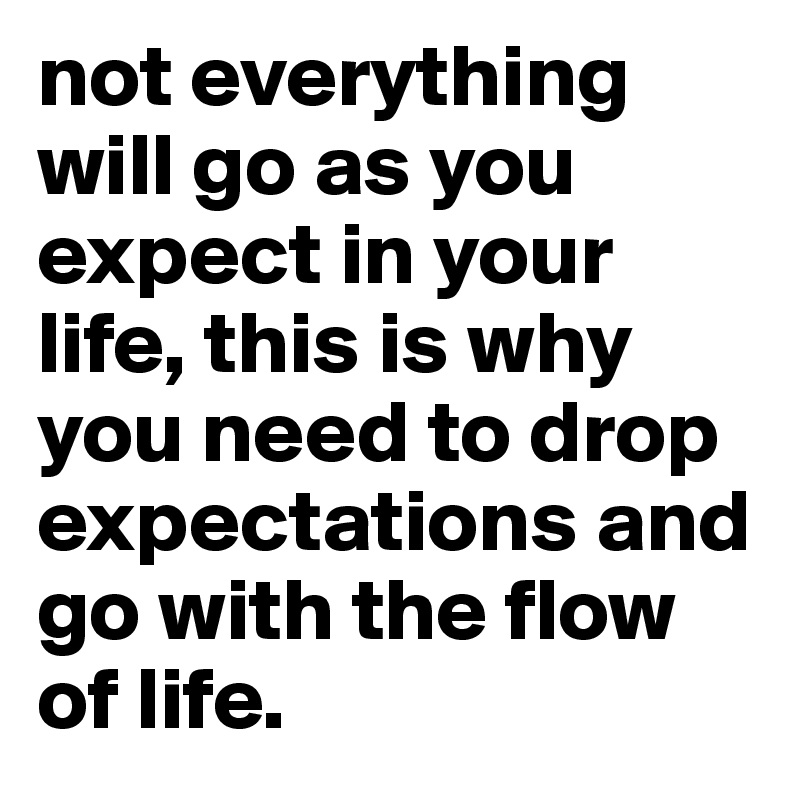 not everything will go as you expect in your life, this is why you need to drop expectations and go with the flow of life. 