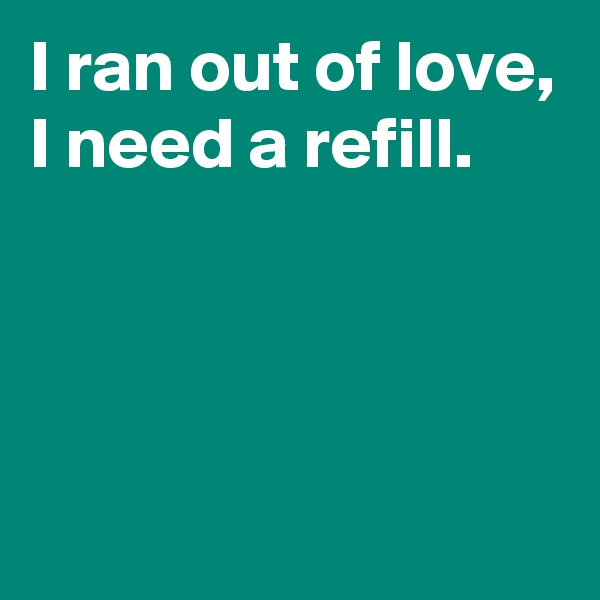 I ran out of love,
I need a refill.



