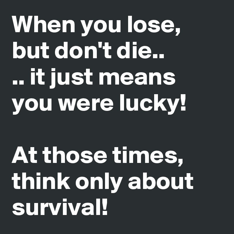 When you lose, but don't die..
.. it just means you were lucky!

At those times, think only about survival!