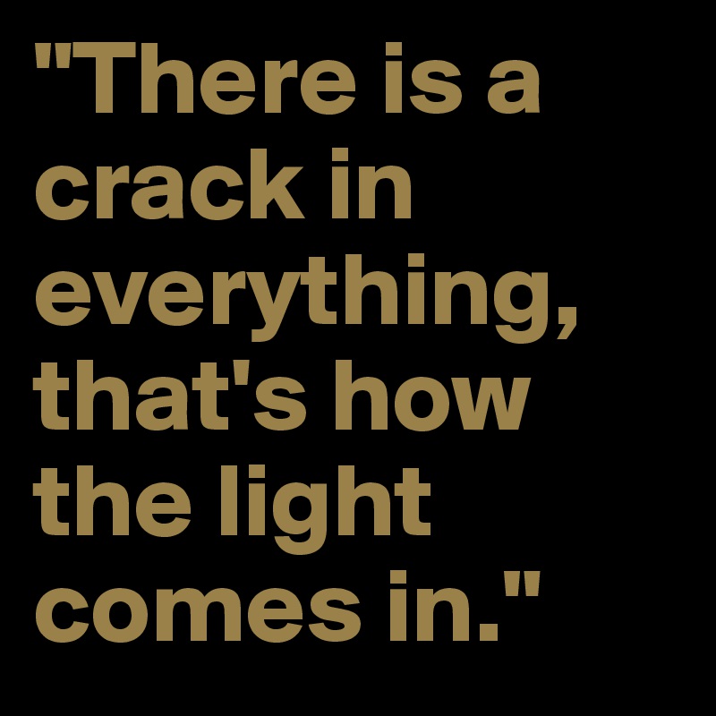 "There is a crack in everything, that's how the light comes in."