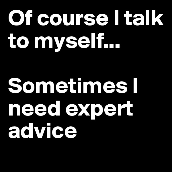 Of course I talk to myself... 

Sometimes I need expert advice
