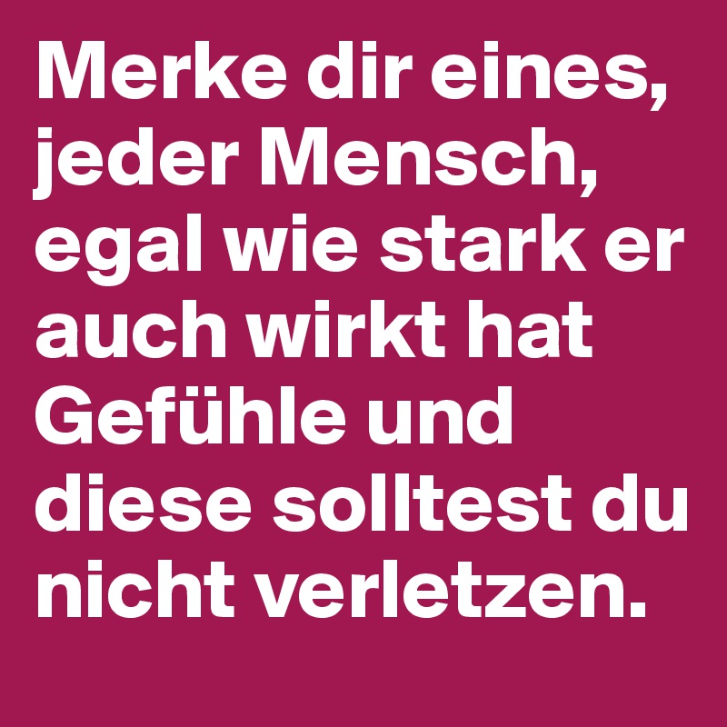 Merke dir eines, jeder Mensch, egal wie stark er auch wirkt hat Gefühle und diese solltest du nicht verletzen.