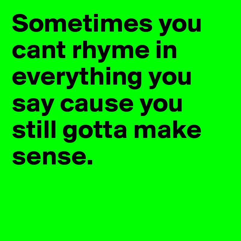 Sometimes you cant rhyme in everything you say cause you still gotta make sense.	

