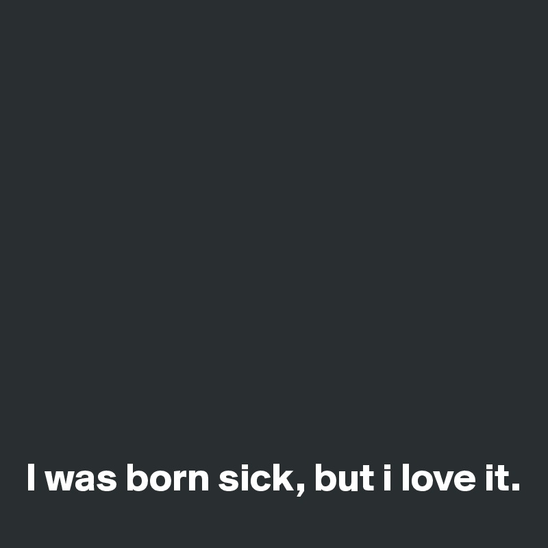 










I was born sick, but i love it.