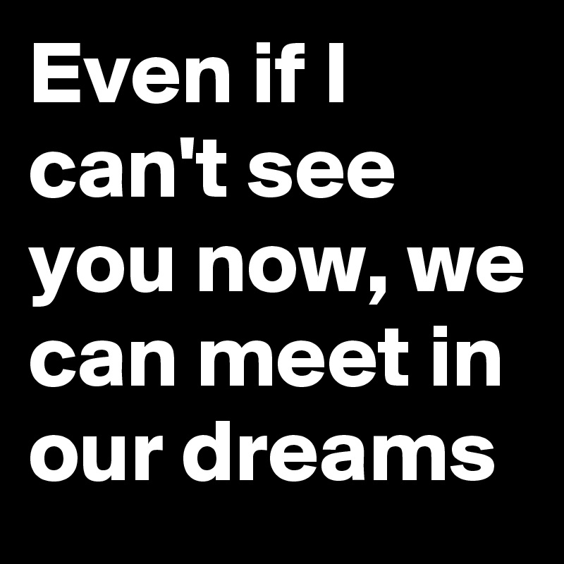 Even if I can't see you now, we can meet in our dreams
