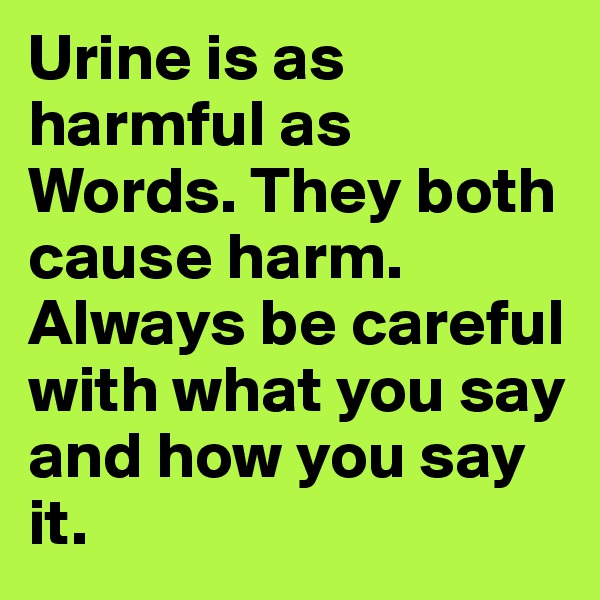 Urine is as harmful as Words. They both cause harm. Always be careful with what you say and how you say it.
