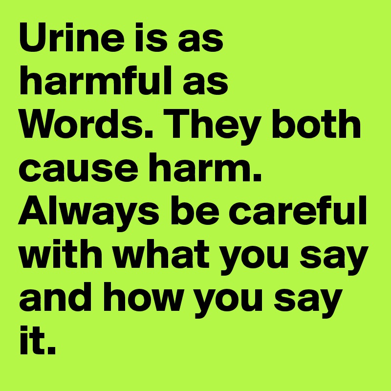 Urine is as harmful as Words. They both cause harm. Always be careful with what you say and how you say it.