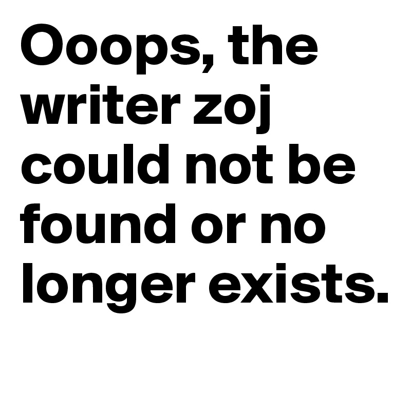 Ooops, the writer zoj could not be found or no longer exists.
