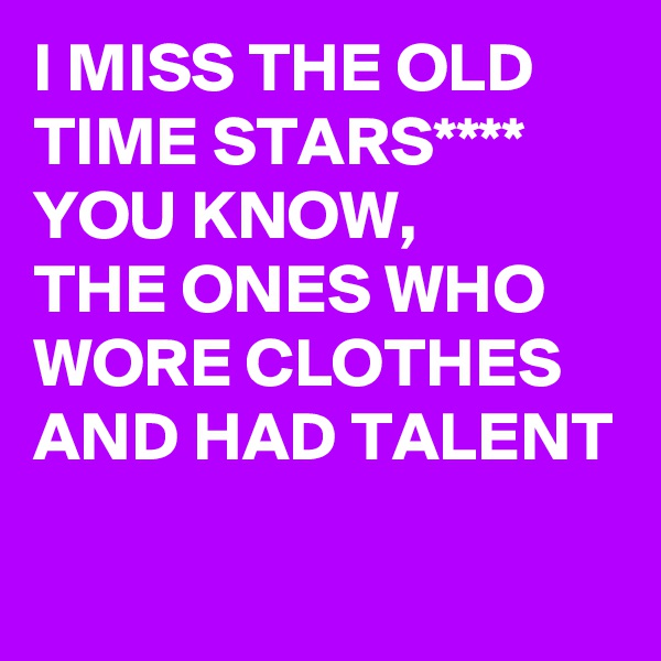 I MISS THE OLD TIME STARS****
YOU KNOW,
THE ONES WHO WORE CLOTHES AND HAD TALENT 
