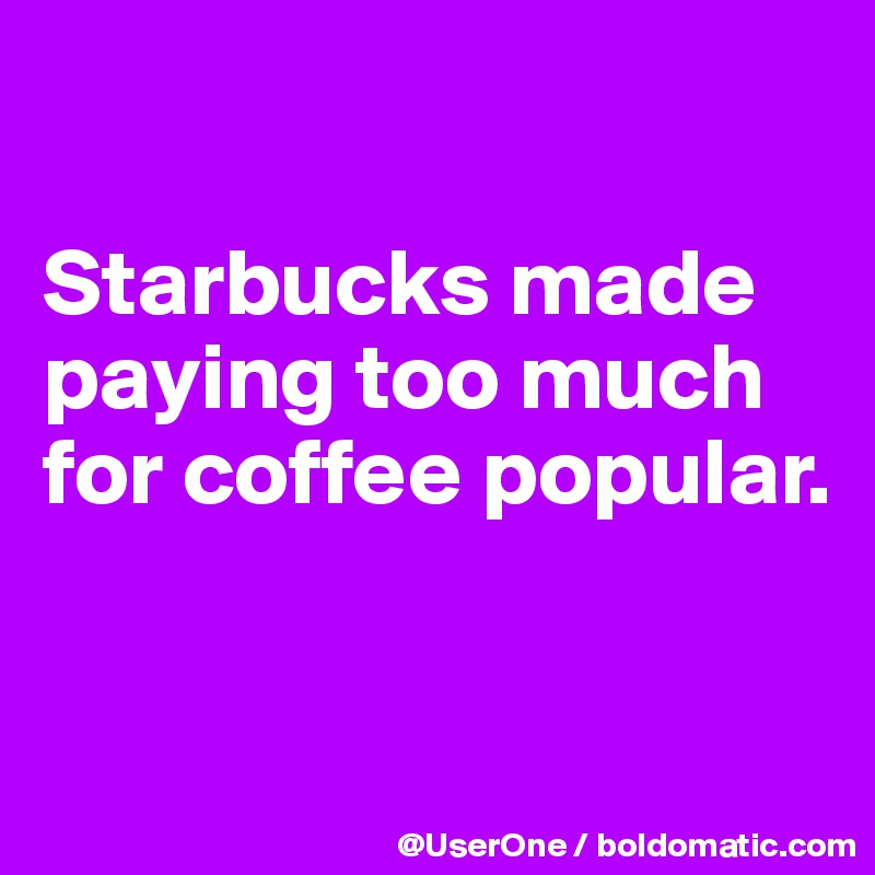 

Starbucks made paying too much for coffee popular.


