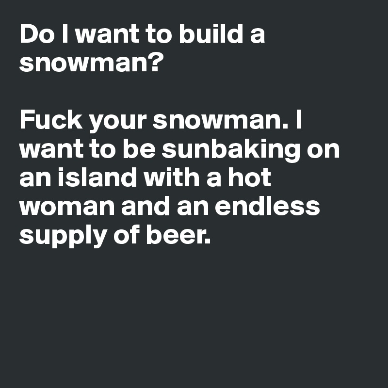 Do I want to build a snowman? 

Fuck your snowman. I want to be sunbaking on an island with a hot woman and an endless supply of beer. 



