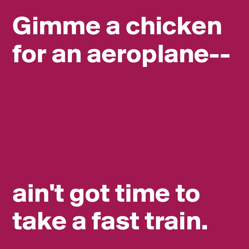 Gimme a chicken
for an aeroplane--




ain't got time to take a fast train.
