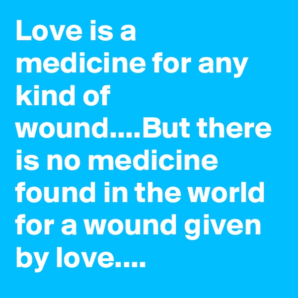 Love is a medicine for any kind of wound....But there is no medicine found in the world for a wound given by love....