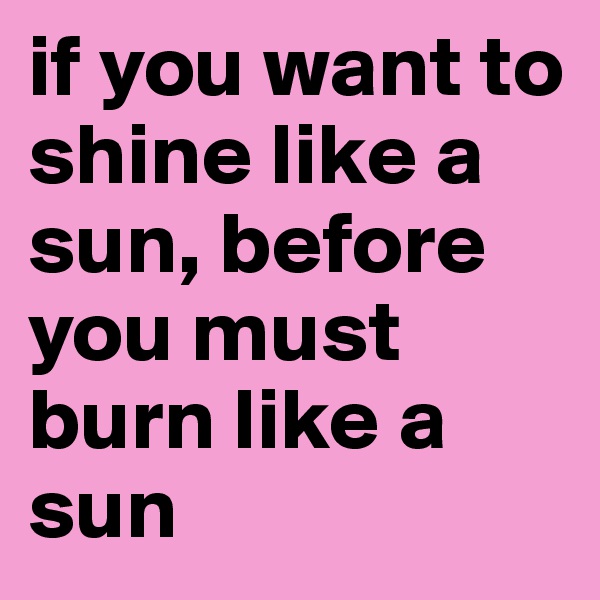 if you want to shine like a sun, before you must burn like a sun