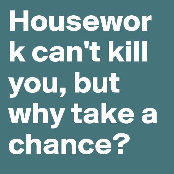 Housework can't kill you, but why take a chance?