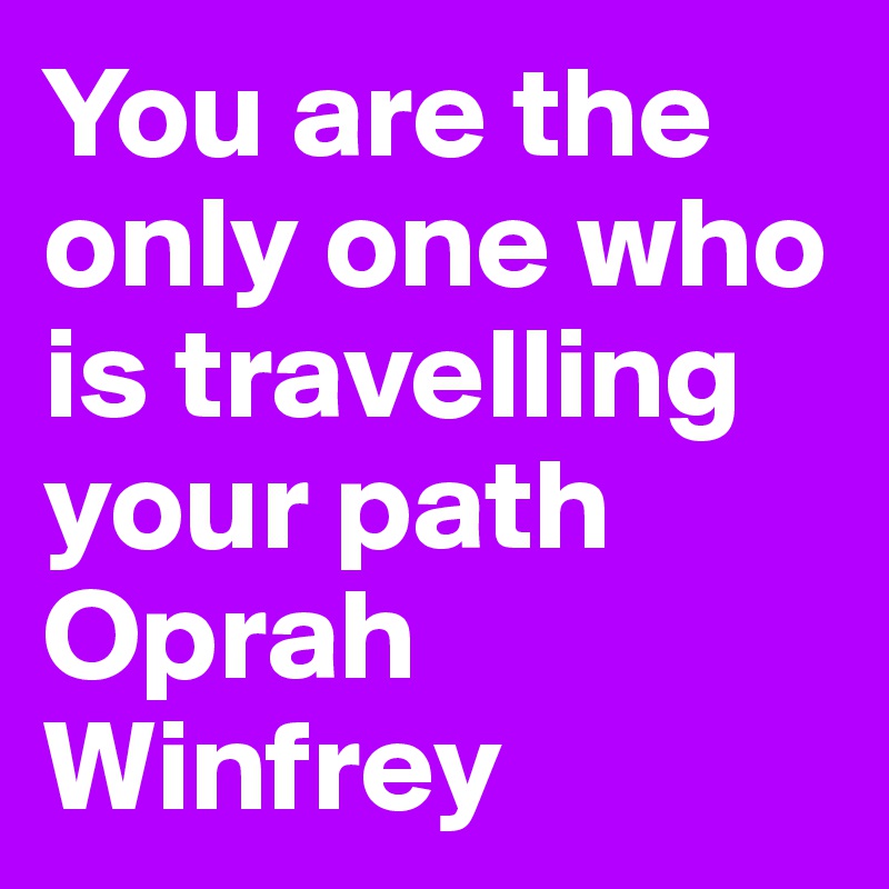 You are the only one who is travelling your path
Oprah  Winfrey