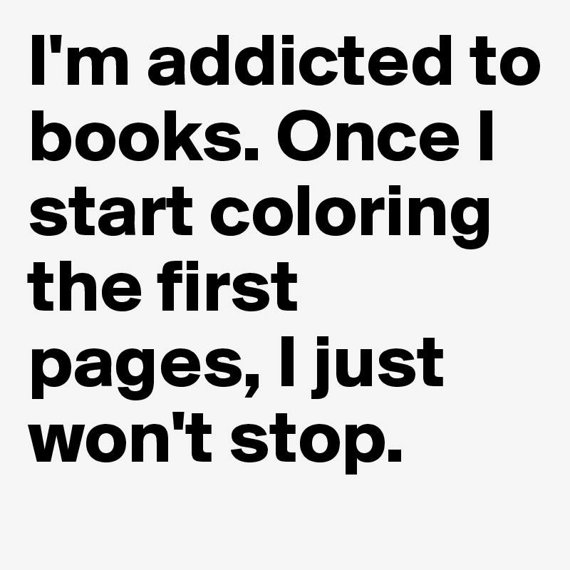 I'm addicted to books. Once I start coloring the first pages, I just won't stop.