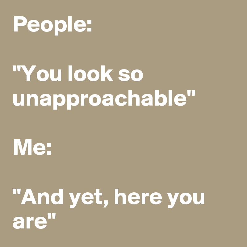 People: 

"You look so unapproachable"

Me:

"And yet, here you are" 