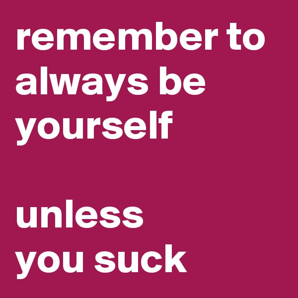 remember to always be yourself

unless 
you suck