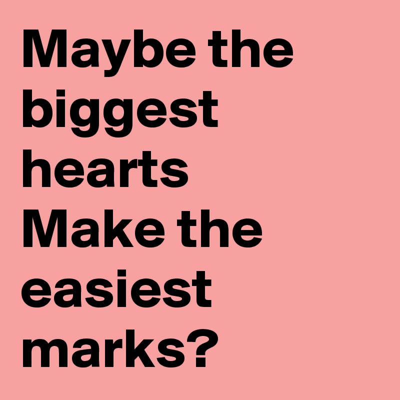 Maybe the biggest hearts
Make the easiest marks?