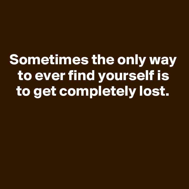 

Sometimes the only way to ever find yourself is to get completely lost.




