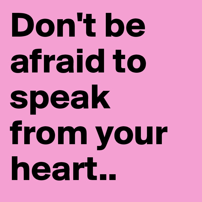 Don't be afraid to speak from your heart..