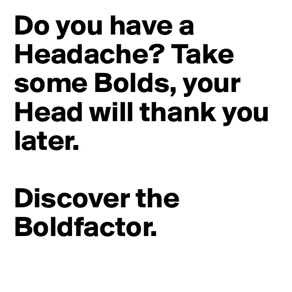 Do you have a Headache? Take some Bolds, your Head will thank you later.

Discover the Boldfactor.
