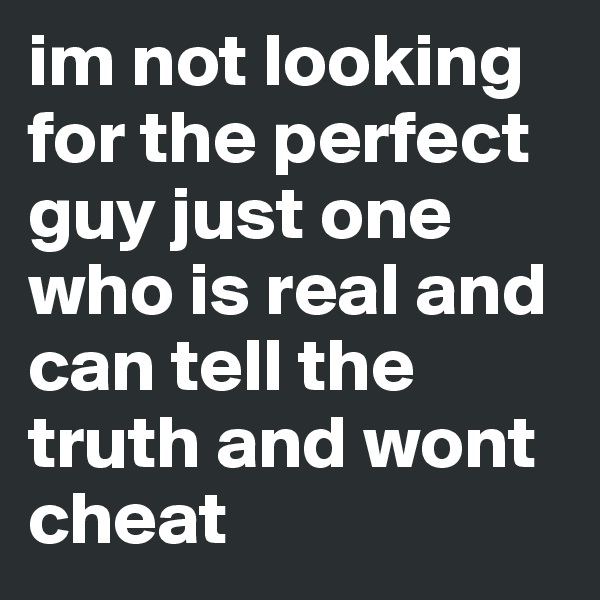 im not looking for the perfect guy just one who is real and can tell the truth and wont cheat 