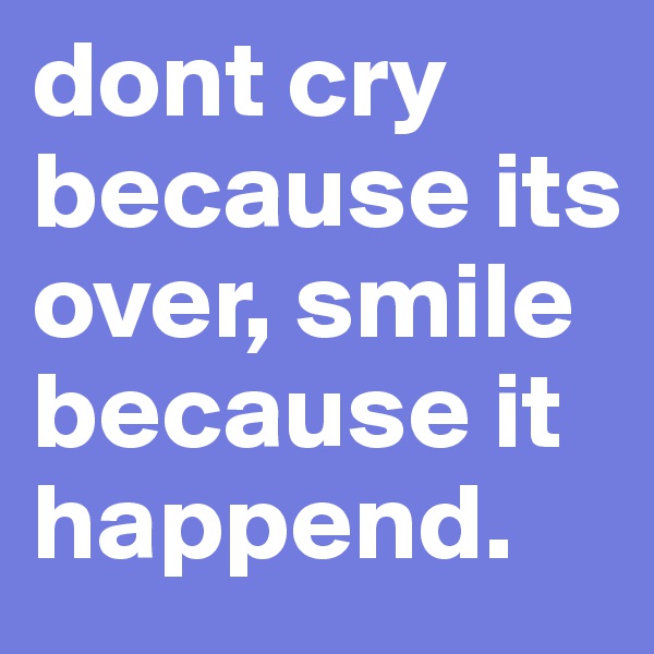 dont cry because its over, smile because it happend.