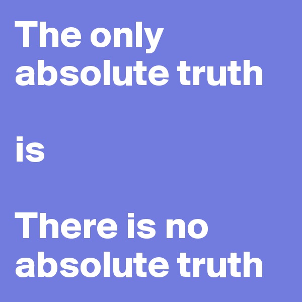 The only absolute truth

is

There is no absolute truth