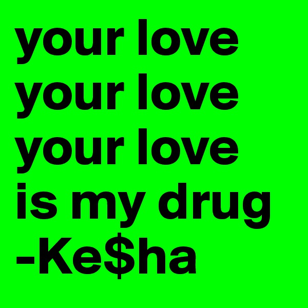 your love your love your love
is my drug
-Ke$ha