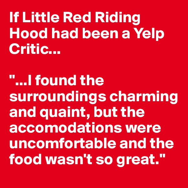 If Little Red Riding Hood had been a Yelp Critic...

"...I found the surroundings charming and quaint, but the accomodations were uncomfortable and the food wasn't so great."