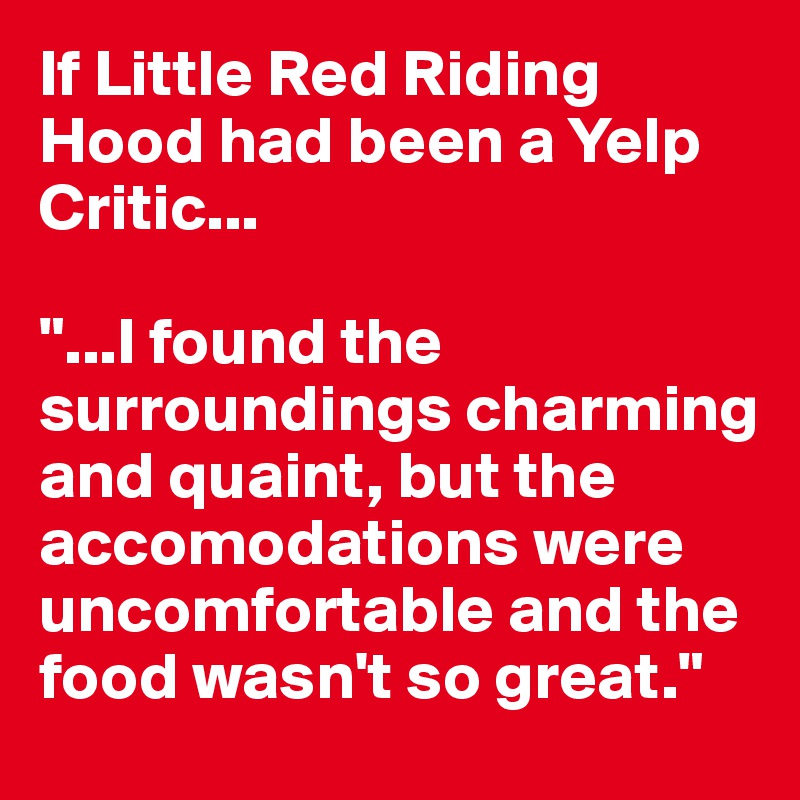 If Little Red Riding Hood had been a Yelp Critic...

"...I found the surroundings charming and quaint, but the accomodations were uncomfortable and the food wasn't so great."