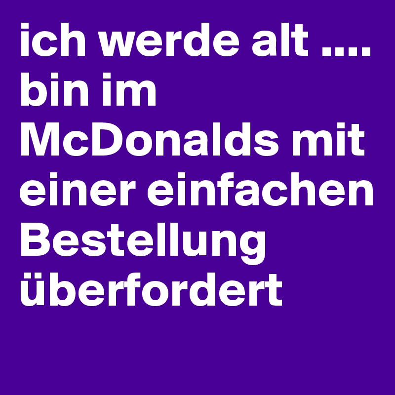 ich werde alt ....
bin im McDonalds mit einer einfachen Bestellung überfordert