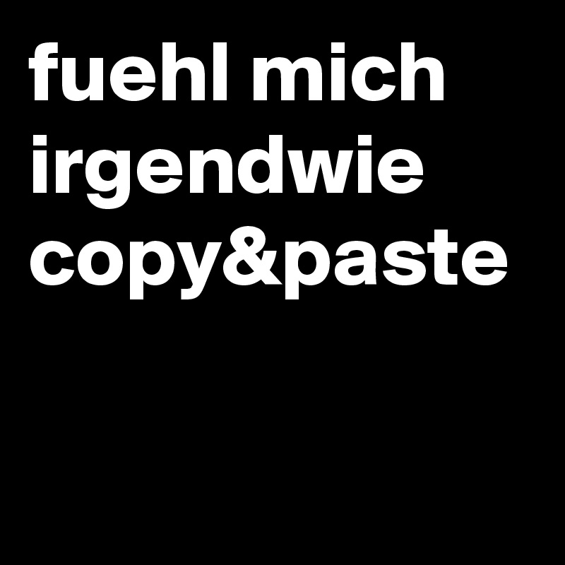 fuehl mich irgendwie copy&paste