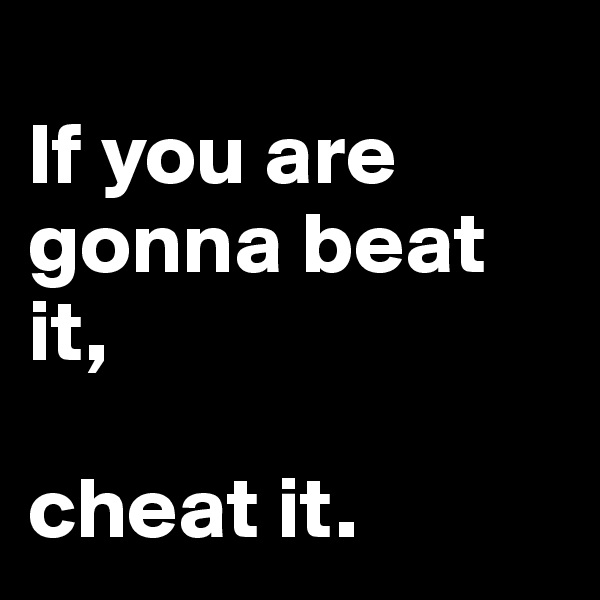 
If you are gonna beat it, 

cheat it.