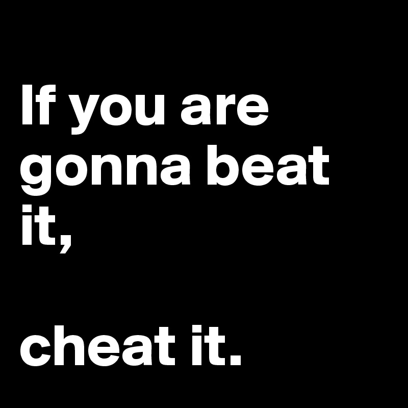 
If you are gonna beat it, 

cheat it.